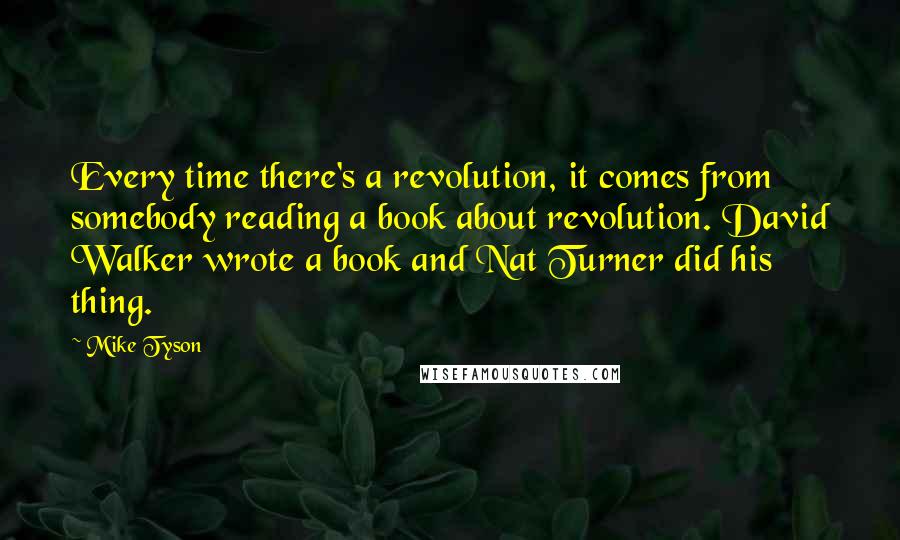 Mike Tyson Quotes: Every time there's a revolution, it comes from somebody reading a book about revolution. David Walker wrote a book and Nat Turner did his thing.