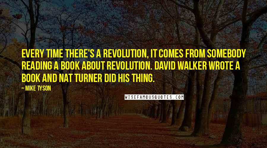 Mike Tyson Quotes: Every time there's a revolution, it comes from somebody reading a book about revolution. David Walker wrote a book and Nat Turner did his thing.