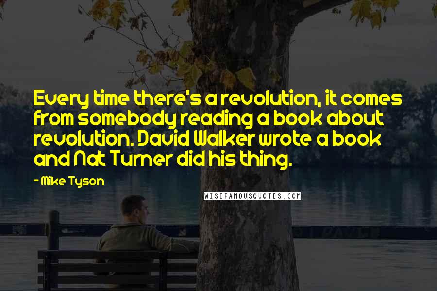 Mike Tyson Quotes: Every time there's a revolution, it comes from somebody reading a book about revolution. David Walker wrote a book and Nat Turner did his thing.