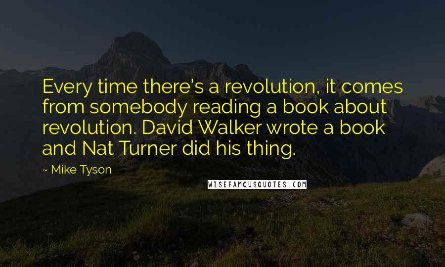 Mike Tyson Quotes: Every time there's a revolution, it comes from somebody reading a book about revolution. David Walker wrote a book and Nat Turner did his thing.