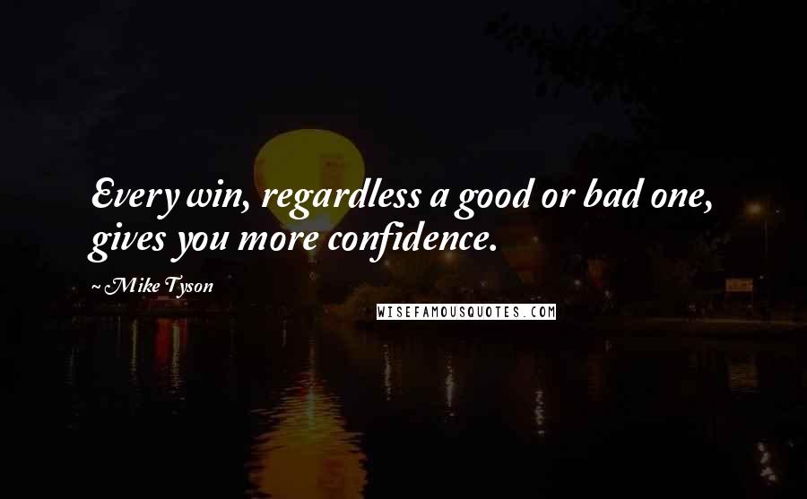 Mike Tyson Quotes: Every win, regardless a good or bad one, gives you more confidence.