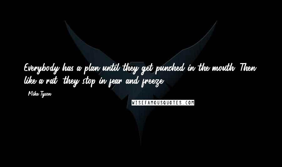 Mike Tyson Quotes: Everybody has a plan until they get punched in the mouth. Then, like a rat, they stop in fear and freeze.