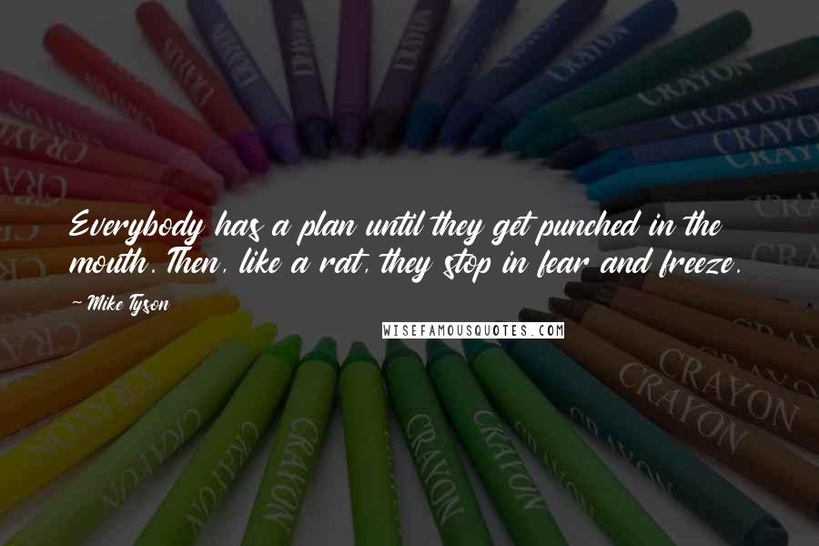 Mike Tyson Quotes: Everybody has a plan until they get punched in the mouth. Then, like a rat, they stop in fear and freeze.