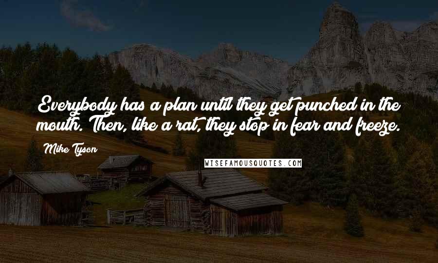 Mike Tyson Quotes: Everybody has a plan until they get punched in the mouth. Then, like a rat, they stop in fear and freeze.