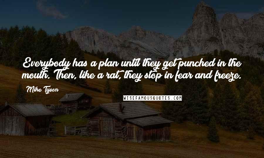 Mike Tyson Quotes: Everybody has a plan until they get punched in the mouth. Then, like a rat, they stop in fear and freeze.