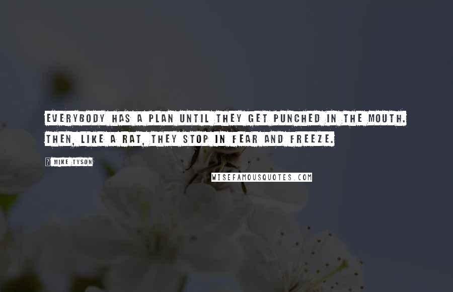 Mike Tyson Quotes: Everybody has a plan until they get punched in the mouth. Then, like a rat, they stop in fear and freeze.