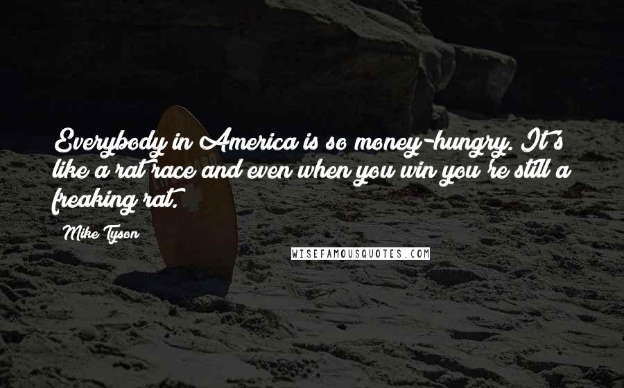 Mike Tyson Quotes: Everybody in America is so money-hungry. It's like a rat race and even when you win you're still a freaking rat.