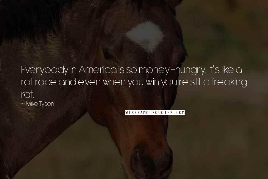 Mike Tyson Quotes: Everybody in America is so money-hungry. It's like a rat race and even when you win you're still a freaking rat.