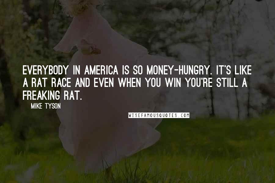 Mike Tyson Quotes: Everybody in America is so money-hungry. It's like a rat race and even when you win you're still a freaking rat.
