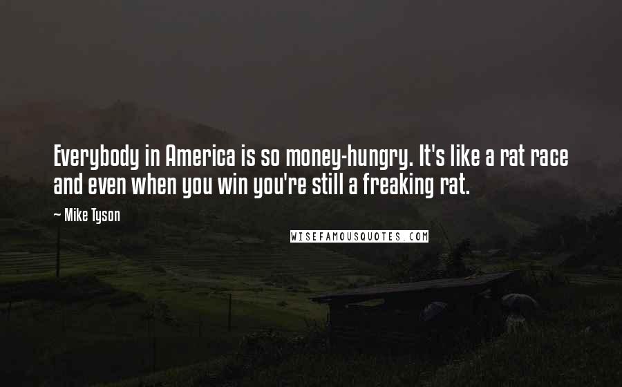 Mike Tyson Quotes: Everybody in America is so money-hungry. It's like a rat race and even when you win you're still a freaking rat.