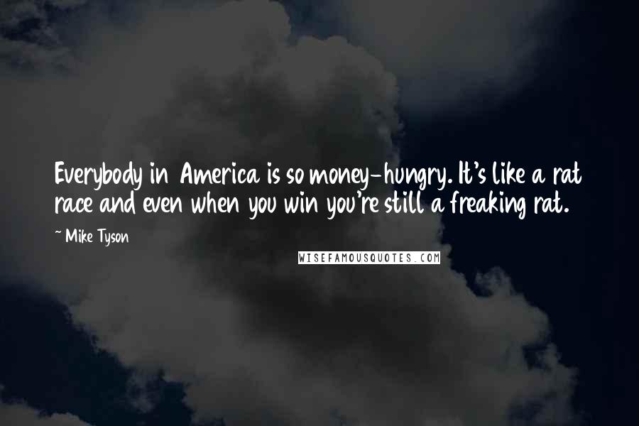 Mike Tyson Quotes: Everybody in America is so money-hungry. It's like a rat race and even when you win you're still a freaking rat.