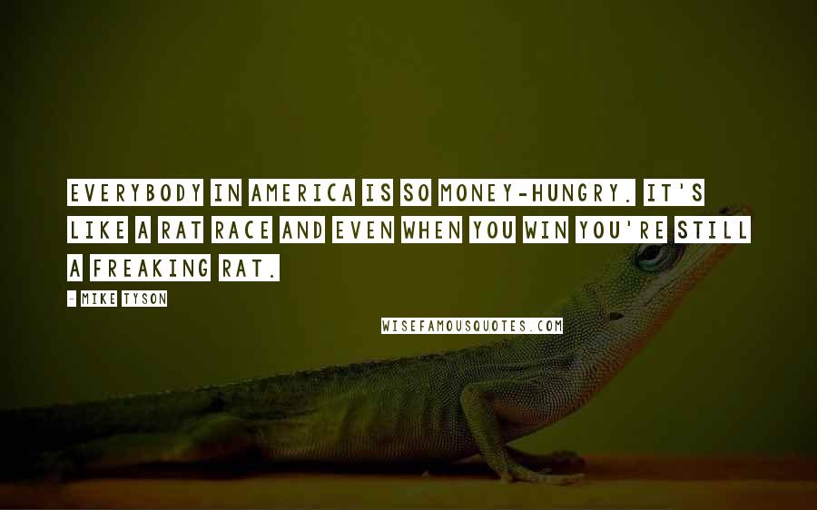 Mike Tyson Quotes: Everybody in America is so money-hungry. It's like a rat race and even when you win you're still a freaking rat.