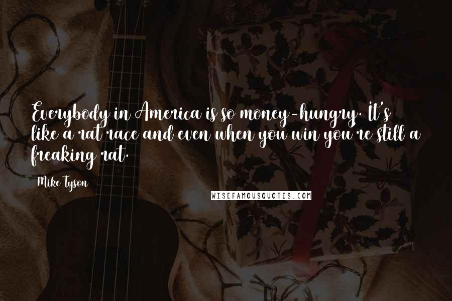 Mike Tyson Quotes: Everybody in America is so money-hungry. It's like a rat race and even when you win you're still a freaking rat.