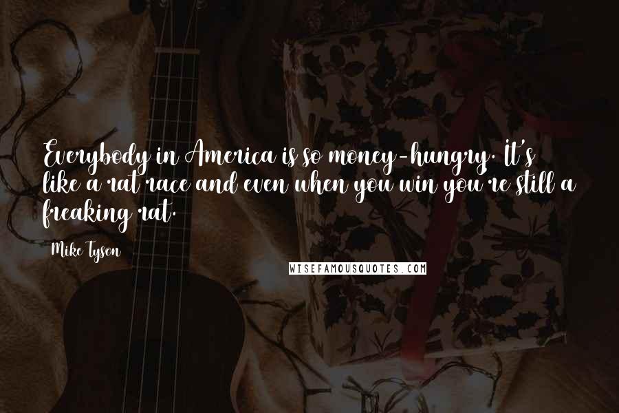 Mike Tyson Quotes: Everybody in America is so money-hungry. It's like a rat race and even when you win you're still a freaking rat.