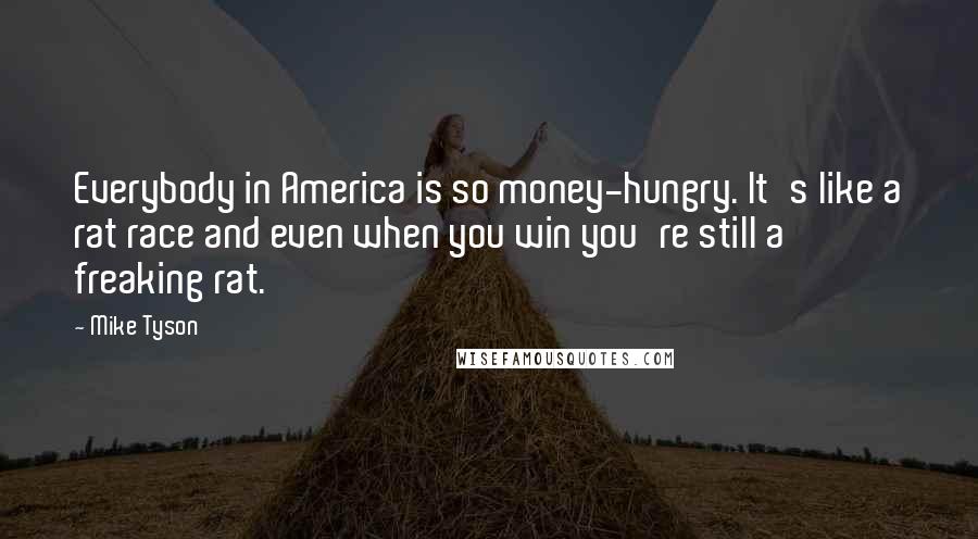 Mike Tyson Quotes: Everybody in America is so money-hungry. It's like a rat race and even when you win you're still a freaking rat.