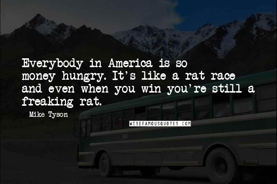 Mike Tyson Quotes: Everybody in America is so money-hungry. It's like a rat race and even when you win you're still a freaking rat.