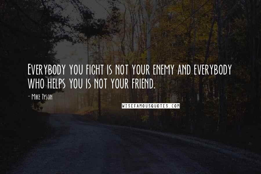 Mike Tyson Quotes: Everybody you fight is not your enemy and everybody who helps you is not your friend.