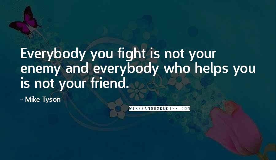 Mike Tyson Quotes: Everybody you fight is not your enemy and everybody who helps you is not your friend.