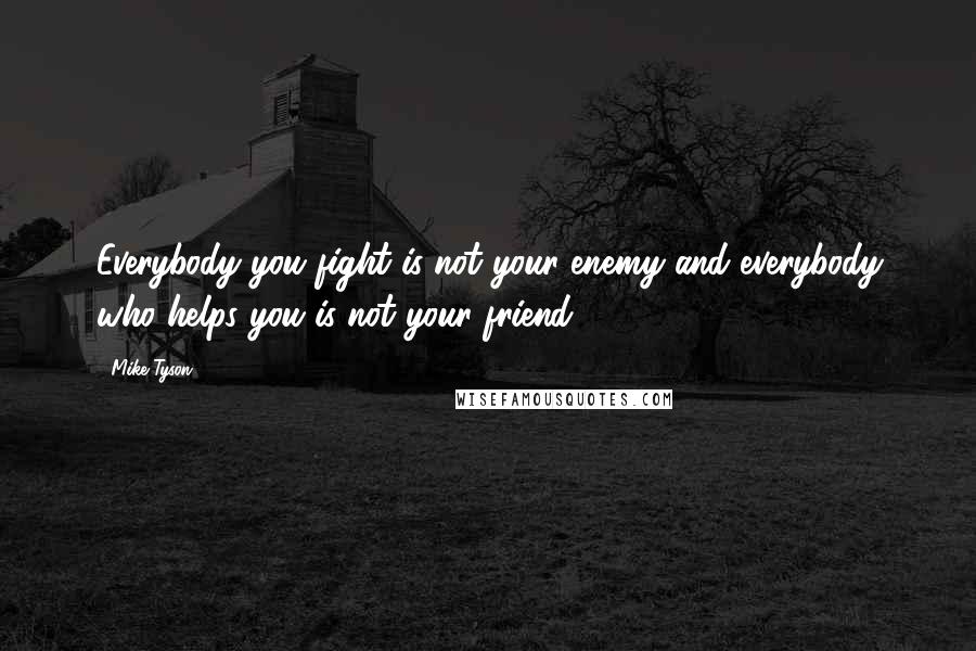 Mike Tyson Quotes: Everybody you fight is not your enemy and everybody who helps you is not your friend.