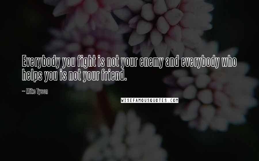 Mike Tyson Quotes: Everybody you fight is not your enemy and everybody who helps you is not your friend.