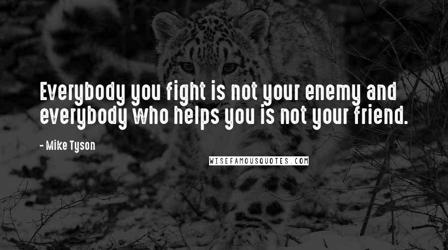 Mike Tyson Quotes: Everybody you fight is not your enemy and everybody who helps you is not your friend.