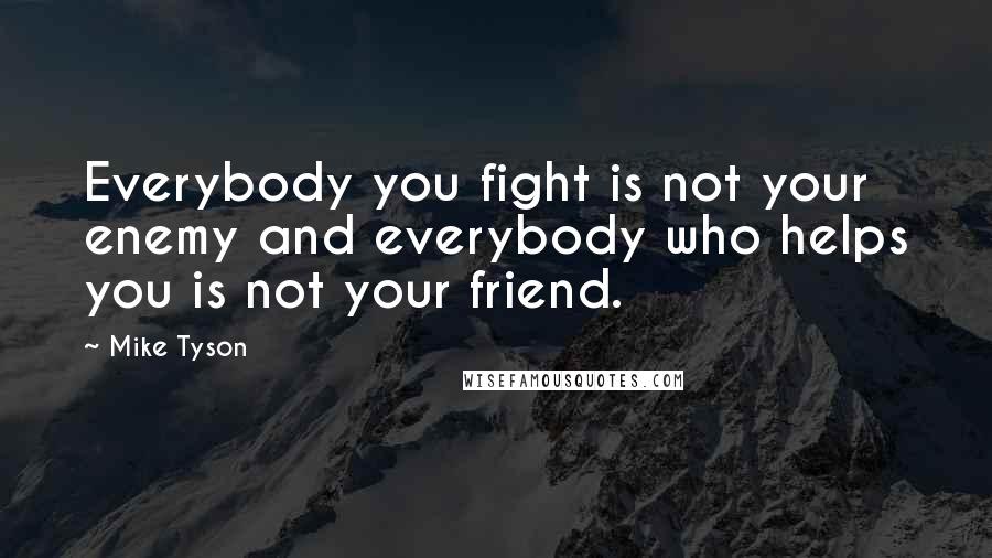 Mike Tyson Quotes: Everybody you fight is not your enemy and everybody who helps you is not your friend.