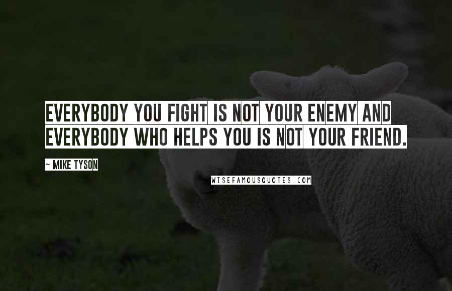 Mike Tyson Quotes: Everybody you fight is not your enemy and everybody who helps you is not your friend.