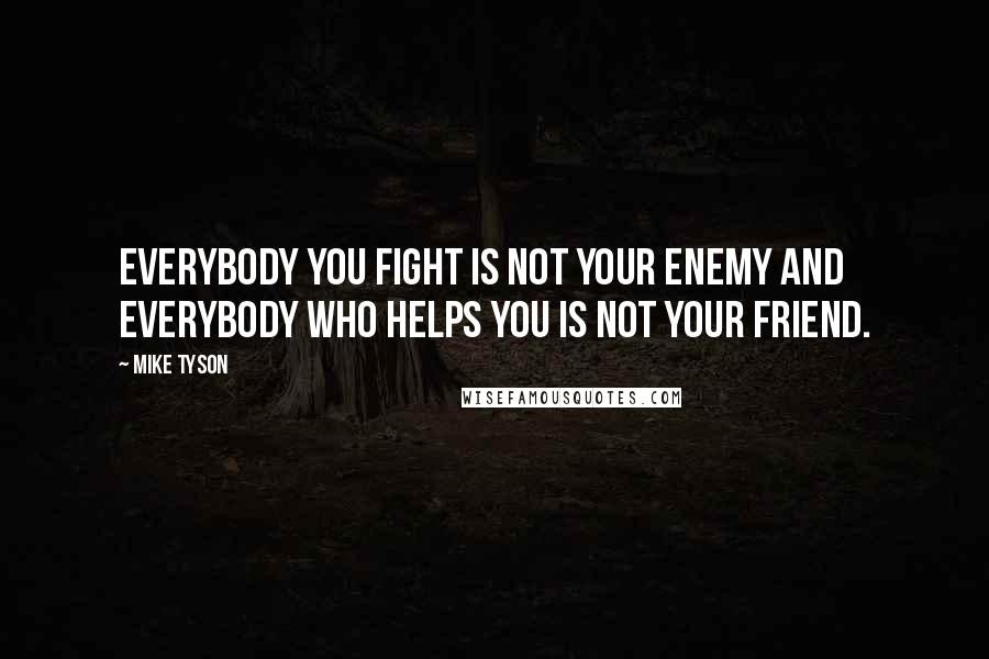 Mike Tyson Quotes: Everybody you fight is not your enemy and everybody who helps you is not your friend.