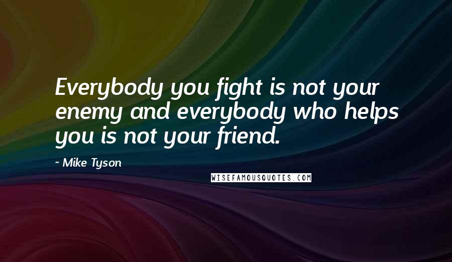 Mike Tyson Quotes: Everybody you fight is not your enemy and everybody who helps you is not your friend.