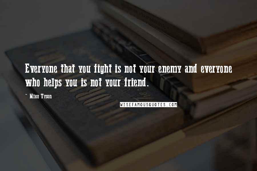 Mike Tyson Quotes: Everyone that you fight is not your enemy and everyone who helps you is not your friend.