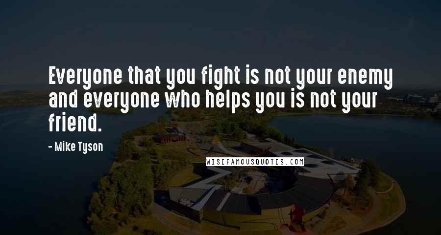 Mike Tyson Quotes: Everyone that you fight is not your enemy and everyone who helps you is not your friend.