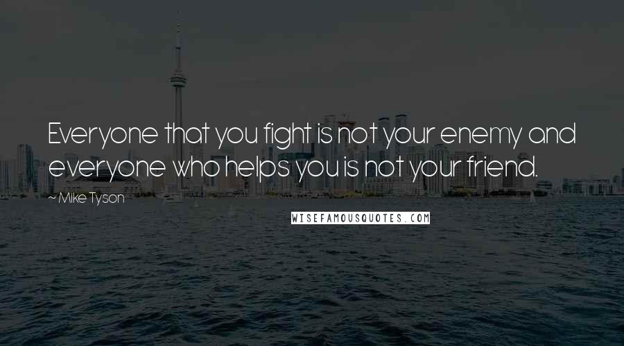 Mike Tyson Quotes: Everyone that you fight is not your enemy and everyone who helps you is not your friend.