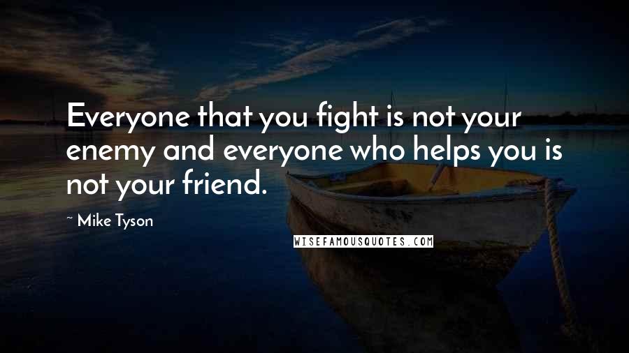 Mike Tyson Quotes: Everyone that you fight is not your enemy and everyone who helps you is not your friend.