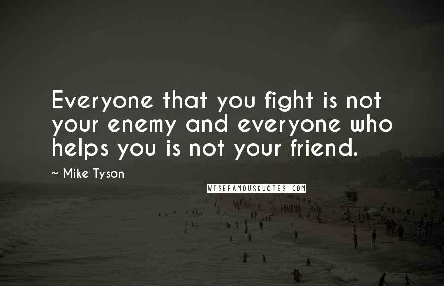 Mike Tyson Quotes: Everyone that you fight is not your enemy and everyone who helps you is not your friend.