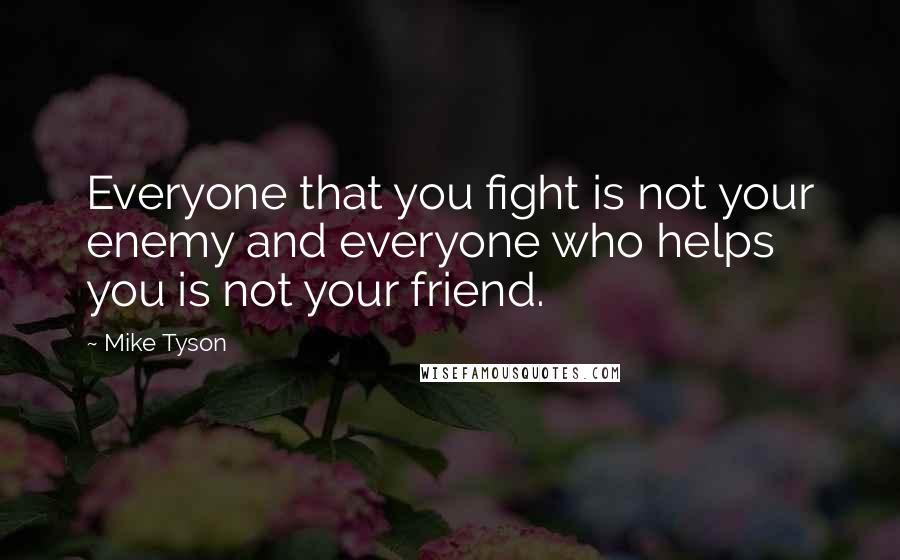 Mike Tyson Quotes: Everyone that you fight is not your enemy and everyone who helps you is not your friend.