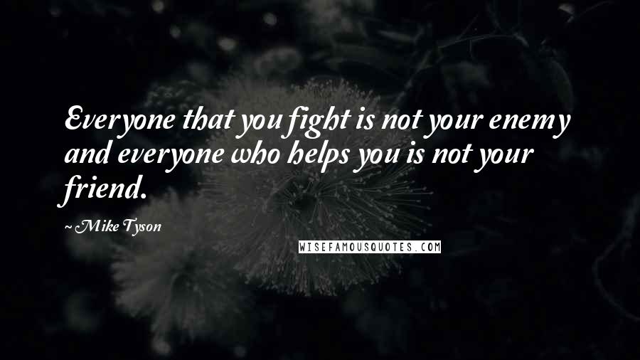 Mike Tyson Quotes: Everyone that you fight is not your enemy and everyone who helps you is not your friend.