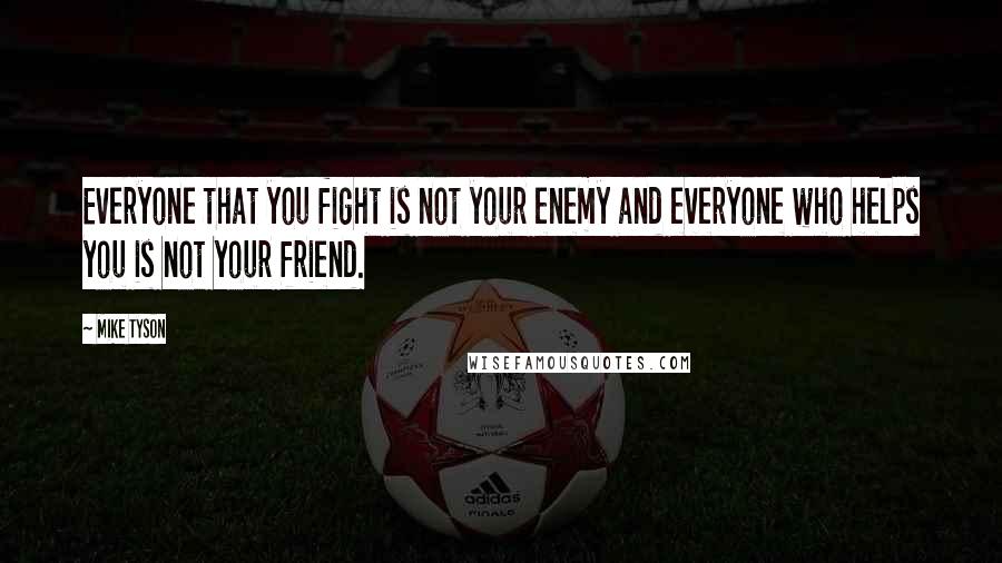Mike Tyson Quotes: Everyone that you fight is not your enemy and everyone who helps you is not your friend.