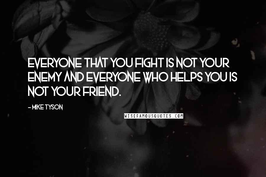 Mike Tyson Quotes: Everyone that you fight is not your enemy and everyone who helps you is not your friend.