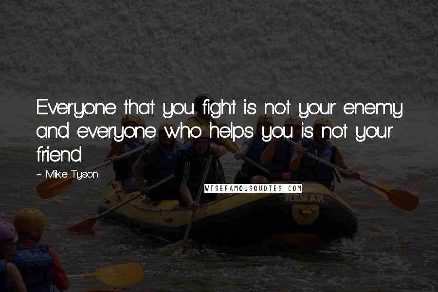 Mike Tyson Quotes: Everyone that you fight is not your enemy and everyone who helps you is not your friend.