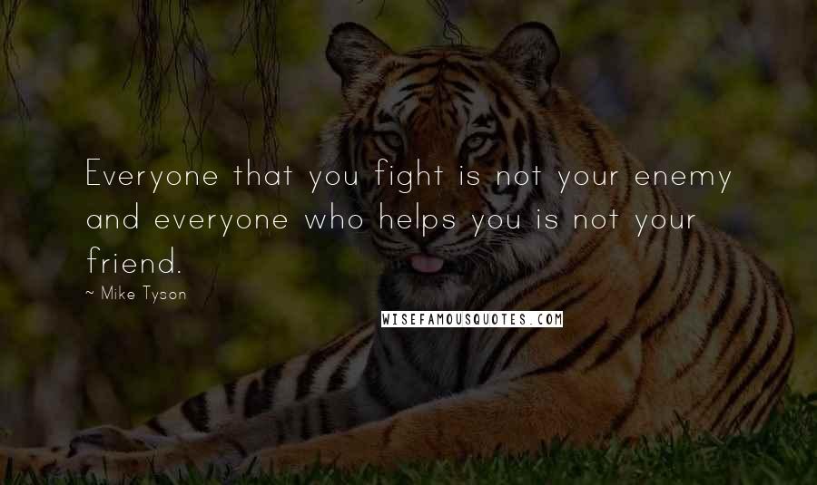 Mike Tyson Quotes: Everyone that you fight is not your enemy and everyone who helps you is not your friend.