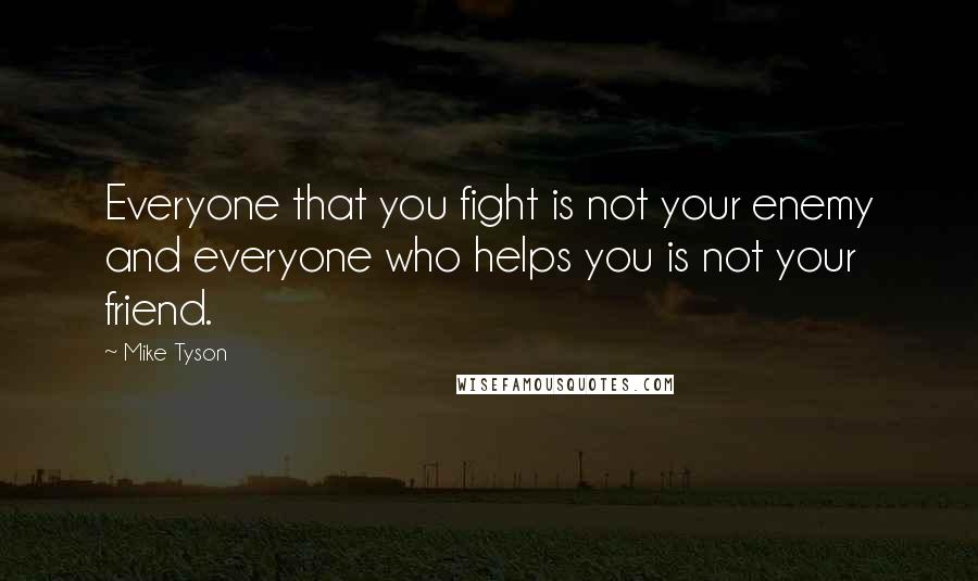 Mike Tyson Quotes: Everyone that you fight is not your enemy and everyone who helps you is not your friend.