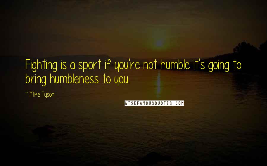 Mike Tyson Quotes: Fighting is a sport if you're not humble it's going to bring humbleness to you.