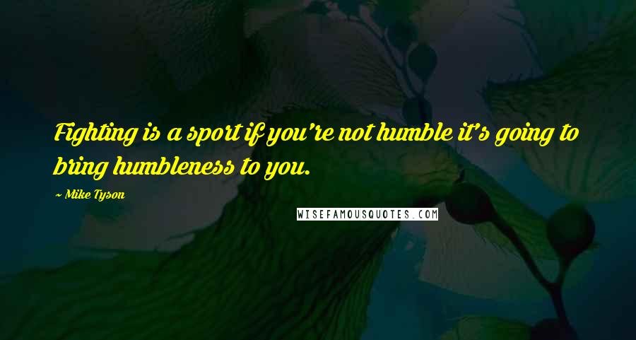 Mike Tyson Quotes: Fighting is a sport if you're not humble it's going to bring humbleness to you.