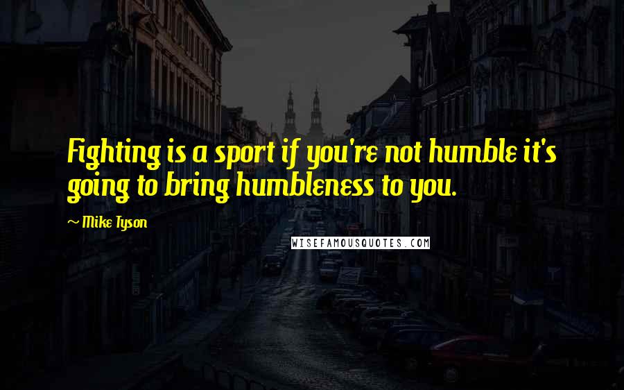 Mike Tyson Quotes: Fighting is a sport if you're not humble it's going to bring humbleness to you.