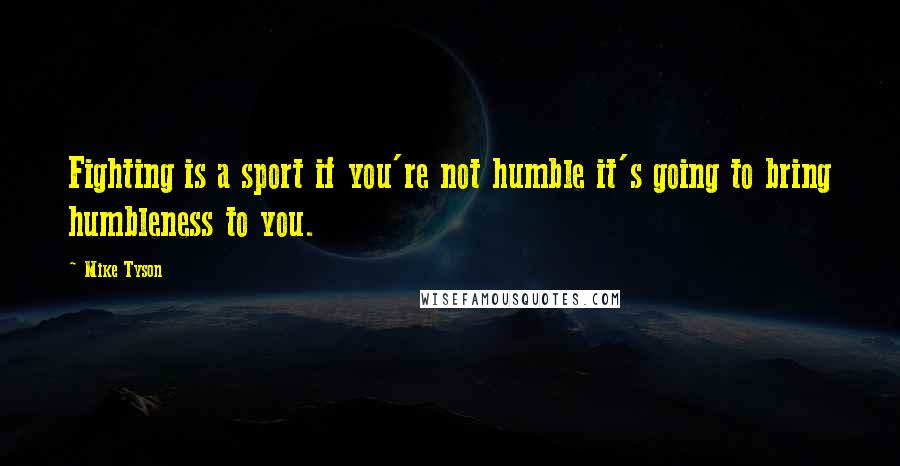 Mike Tyson Quotes: Fighting is a sport if you're not humble it's going to bring humbleness to you.