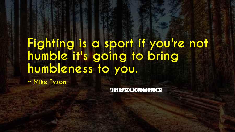 Mike Tyson Quotes: Fighting is a sport if you're not humble it's going to bring humbleness to you.