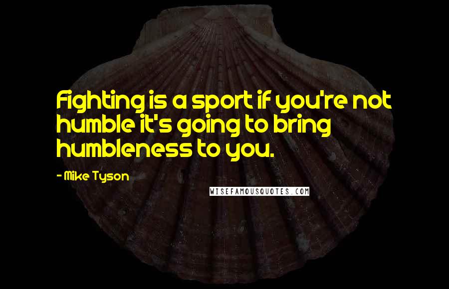 Mike Tyson Quotes: Fighting is a sport if you're not humble it's going to bring humbleness to you.