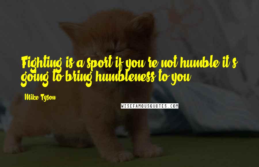 Mike Tyson Quotes: Fighting is a sport if you're not humble it's going to bring humbleness to you.