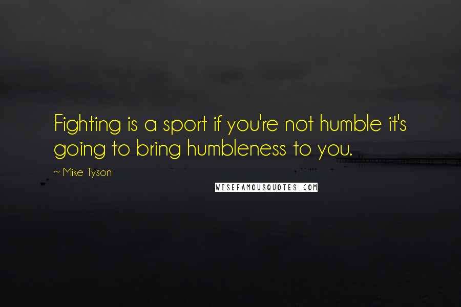 Mike Tyson Quotes: Fighting is a sport if you're not humble it's going to bring humbleness to you.