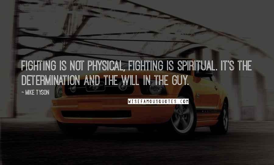 Mike Tyson Quotes: Fighting is not physical, fighting is spiritual. It's the determination and the will in the guy.